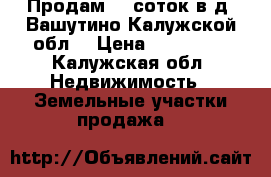 Продам 10 соток в д. Вашутино Калужской обл. › Цена ­ 600 000 - Калужская обл. Недвижимость » Земельные участки продажа   